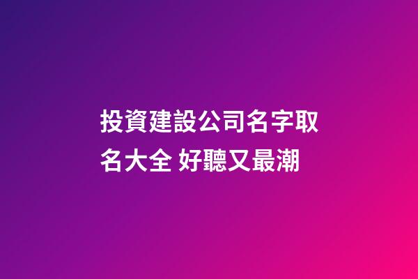 投資建設公司名字取名大全 好聽又最潮-第1張-公司起名-玄機派